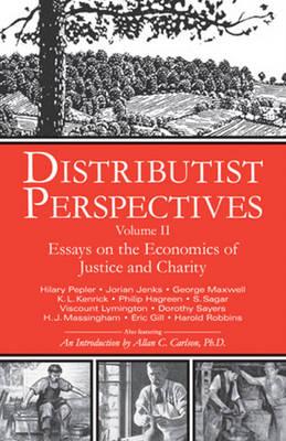 Distributist Perspectives: Volume II -- Essays on the Economics of Justice & Charity