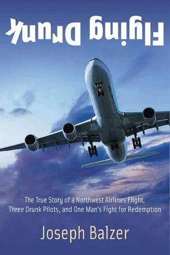 Flying Drunk: The True Story of a Northwest Airlines Flight, Three Drunk Pilots, and One Man's Fight for Redemption