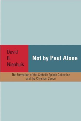Not By Paul Alone: The Formation of the Catholic Epistle Collection and the Christian Canon
