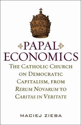 Papal Economics: The Catholic Church on Democratic Capitalism, from Rerum Novarum to Caritas in Veritate