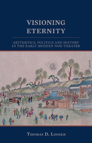 Visioning Eternity: Aesthetics, Politics, and History in the Early Modern Noh Theater