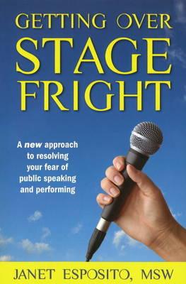 Getting Over Stage Fright: A New Approach to Resolving Your Fear of Public Speaking and Performing