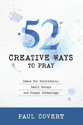 52 Creative Ways to Pray: Ideas for Individuals, Small Groups and Prayer Gatherings