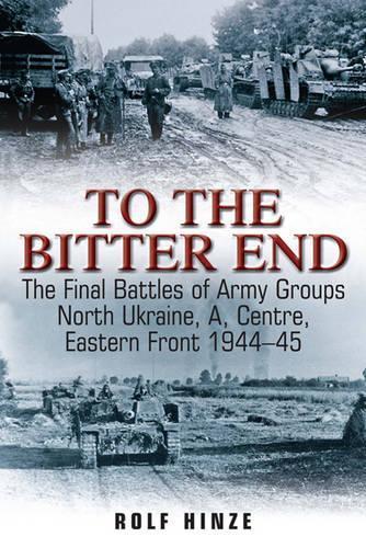 To the Bitter End: The Final Battles of Army Groups North Ukraine, a, Centre, Eastern Front 1944–45