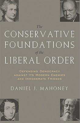 The Conservative Foundations of the Liberal Order: Defending Democracy Against Its Modern Enemies and Immoderate Friends