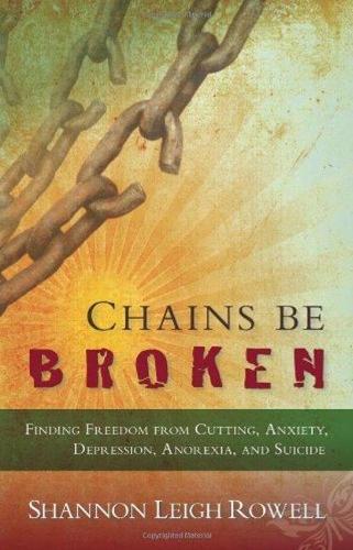 Chains Be Broken: Finding Freedom from Cutting, Anxiety, Depression, Anorexia, and Suicide
