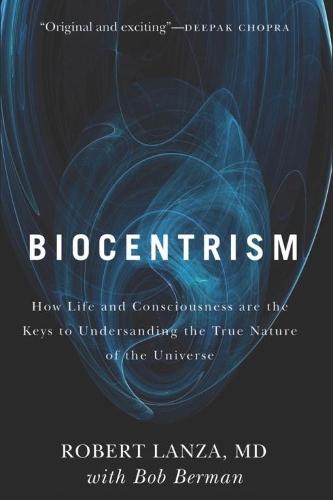 Biocentrism: How Life and Consciousness are the Keys to Understanding the True Nature of the Universe