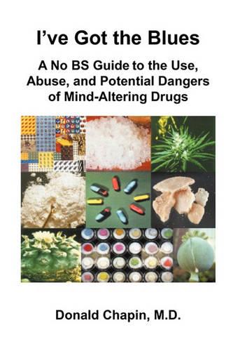 I've Got the Blues: A No Bs Guide to the Use, Abuse, and Potential Dangers of Legal and Illegal Mind-Altering Drugs