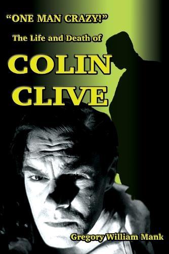 ""One Man Crazy ... !"" The Life and Death of Colin Clive; Hollywood's Dr. Frankenstein