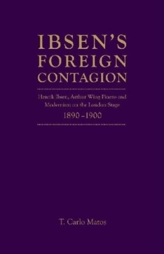 Ibsen's Foreign Contagion: Henrik Ibsen, Arthur Wing Pinero and Modernism on the London Stage, 1880-1890
