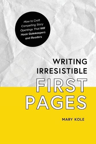 Writing Irresistible First Pages: How to Craft Compelling Story Openings That Hook Gatekeepers and Readers