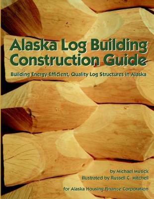 Alaska Log Building Construction Guide: Building Energy-Efficient, Quality Log Structures in Alaska