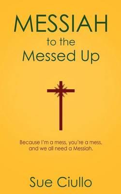 Messiah to the Messed Up: Because I'm a Mess, You're a Mess, and We All Need a Messiah