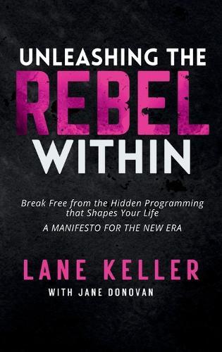 Unleashing the Rebel Within: How to Break Free from the Hidden Programming That Shapes Your Life: A Manifesto for the New Era