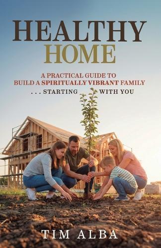 Healthy Home: A Practical Guide to Building a Spiritually Strong Family ... Starting With You