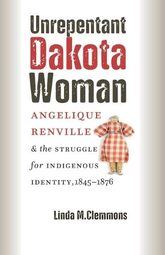 Unrepentant Dakota Woman: Angelique Renville and the Struggle for Indigenous Identity, 1845–1876
