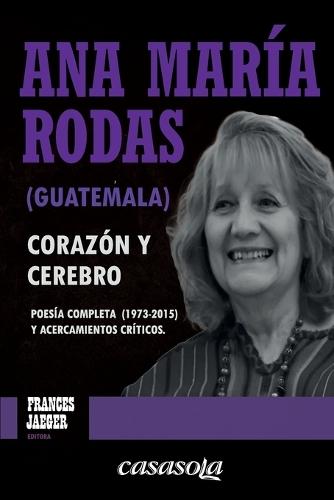 Ana María Rodas (Guatemala), corazón y cerebro: Poesía completa (1973-2015) y acercamientos críticos