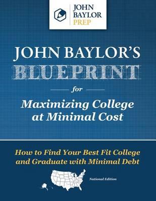 John Baylor's Blueprint for Maximizing College at Minimal Cost: How to Find Your Best Fit College and Graduate with Minimal Debt