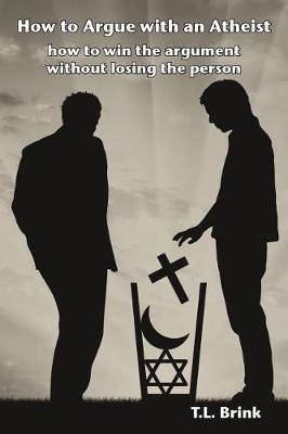 How to Argue with an Atheist: how to win the argument without losing the person