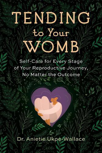 Tending to Your Womb: Self-Care for Every Stage of Your Reproductive Journey, No Matter the Outcome