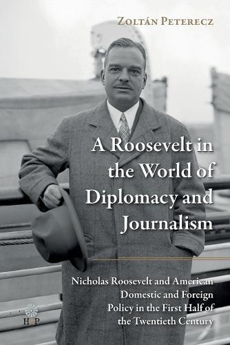 A Roosevelt in the World of Diplomacy and Journalism: Nicholas Roosevelt and American Domestic and Foreign Policy in the First Half of the Twentieth Century