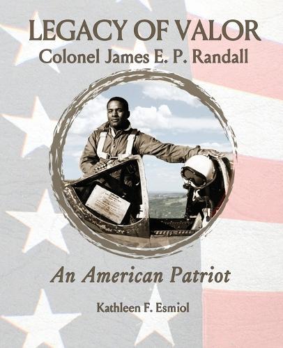 Legacy of Valor: Colonel James E. P. Randall An American Patriot