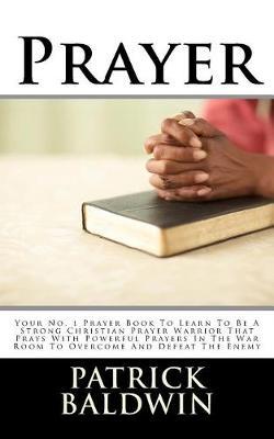 Prayer: Your No. 1 Prayer Book To Learn To Be A Strong Christian Prayer Warrior That Prays With Powerful Prayers In The War Room To Overcome And Defeat The Enemy