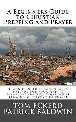 A Beginners Guide to Christian Prepping and Prayer: Learn How to Strategically Prepare for Apocalyptic Events of the End Times while Remaining Fervent in Prayer