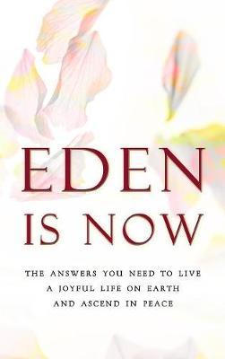 Eden is Now - The Answers You Need to Live a Joyful Life on Earth and Ascend in Peace