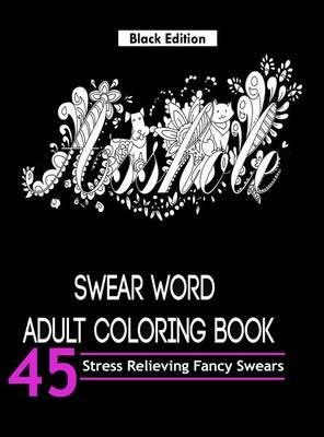 Swear Word Adult Coloring Book ( Black Edition): Over 45 Hilarious and Stress Relieving Swear Words Designs