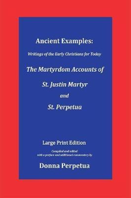 Ancient Examples: The Martyrdom Accounts of St. Justin Martyr and St. Perpetua - Large Print Edition