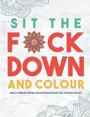 Sit the F*ck Down and Colour: Adult Swear Word Colouring Book for Stress Relief