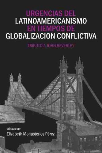 Urgencias Del Latinoamericanismo En Tiempos De Globalizacion Conflictiva: Tributo a John Beverley