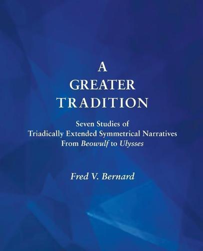 A Greater Tradition: Seven Studies of Triadically Extended Symmetrical Narratives from Beowulf to Ulysses