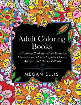Adult Coloring Books: A Coloring Book for Adults Featuring Mandalas and Henna Inspired Flowers, Animals, and Paisley Patterns