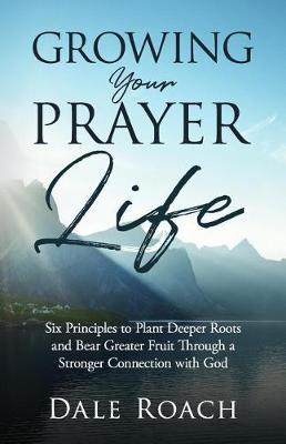 Growing Your Prayer Life: Six Principles to Plant Deeper Roots and Bear Greater Fruit
