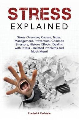 Stress Explained: Stress Overview, Causes, Types, Management, Prevention, Common Stressors, History, Effects, Dealing with Stress - Related Problems and Much More!