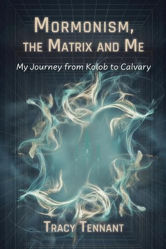 Mormonism, the Matrix and Me: My Journey from Kolob to Calvary