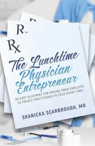The Lunchtime Physician Entrepreneur: As Easy Blueprint for Moving From Employee to Private Practitioner in Your Spare Time!