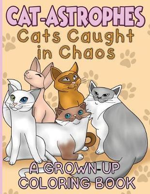 Cat-Astrophes!: Cats Caught in Chaos a Grown-Up Coloring Book