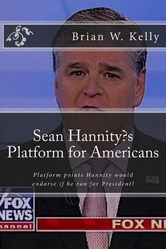 Sean Hannity's Platform for Americans: Platform points Hannity would endorse if he ran for President!
