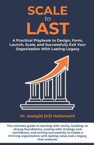 Scale To Last: A Practical Playbook to Design, Form, Launch, Scale, and Successfully Exit Your Organization With Lasting Legacy