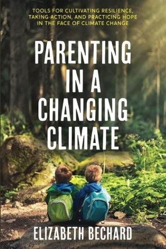 Parenting in a Changing Climate: Tools for Cultivating Resilience, Taking Action, and Practicing Hope in the Face of Climate Change
