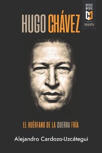 Hugo Chávez. El huérfano de la Guerra Fría: Una biografía política