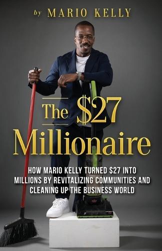 The $27 Millionaire: How Mario Kelly Turned $27 into Millions by Revitalizing Communities and Cleaning up the Business World