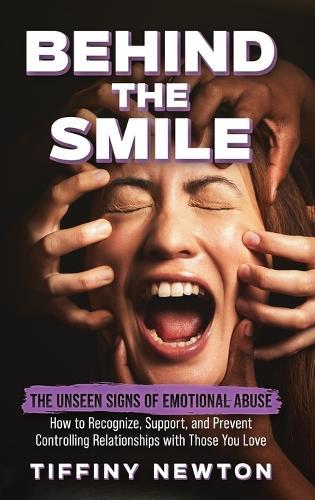 Behind the Smile: The Unseen Signs of Emotional Abuse How to Recognize, Support, and Prevent Controlling Relationships with Those You Love