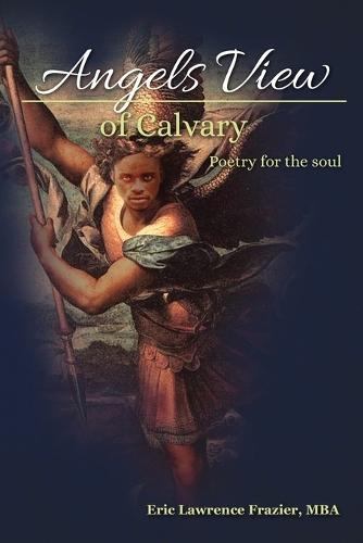 Angels View Of Calvary: Poetry For the Soul