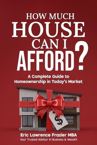 How Much House Can I Afford?: A Complete Guide to Homeownership in Today's Market