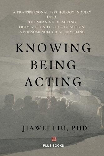 Knowing Being Acting: A Transpersonal Psychology Inquiry into The Meaning of Acting From Action to Text to Action, A Phenomenological Unveiling