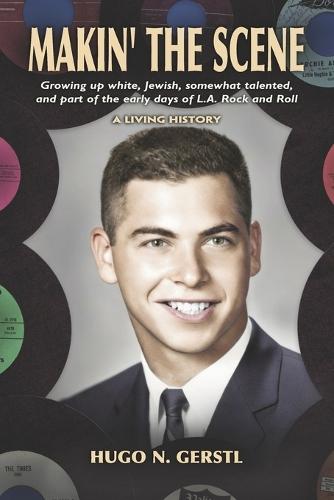 MAKIN' THE SCENE - A Living History: Growing Up White, Jewish, Somewhat Talented, and Part of the Early Days of L.A. Rock and Roll